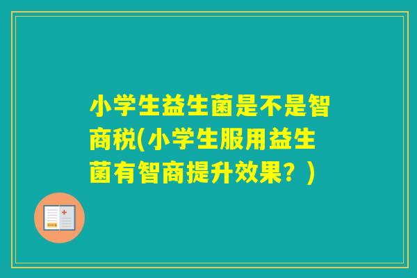 小学生益生菌是不是智商税(小学生服用益生菌有智商提升效果？)