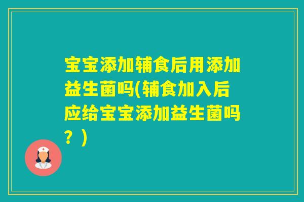 宝宝添加辅食后用添加益生菌吗(辅食加入后应给宝宝添加益生菌吗？)