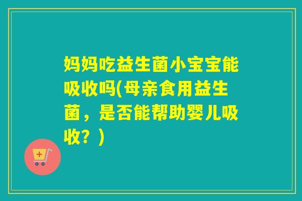 妈妈吃益生菌小宝宝能吸收吗(母亲食用益生菌,是否能帮助婴儿吸收?) 妈妈吃益生菌小宝宝能吸收吗(母亲食用益生菌,是否能帮助婴儿吸收?)