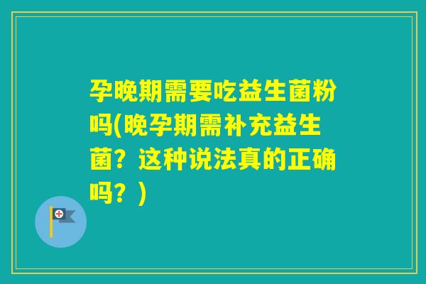 孕晚期需要吃益生菌粉吗(晚孕期需补充益生菌？这种说法真的正确吗？)