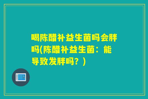 喝陈醋补益生菌吗会胖吗(陈醋补益生菌:能导致发胖吗?) 喝陈醋补益生菌吗会胖吗(陈醋补益生菌:能导致发胖吗?)