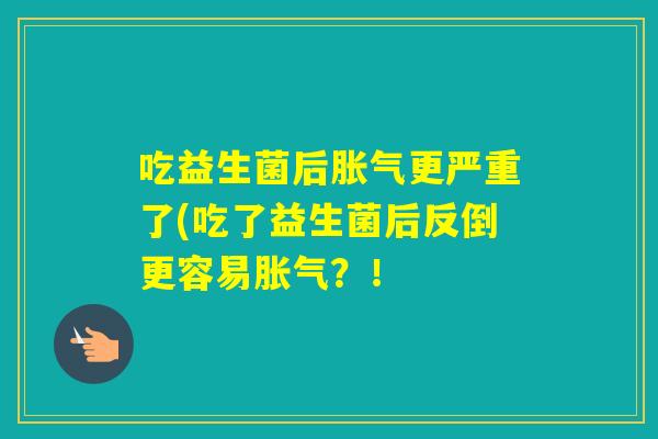 吃益生菌后更严重了(吃了益生菌后反倒更容易？！