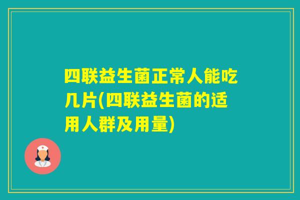 四联益生菌正常人能吃几片(四联益生菌的适用人群及用量)