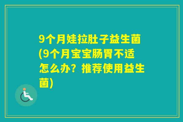 9个月娃拉肚子益生菌(9个月宝宝肠胃不适怎么办？推荐使用益生菌)