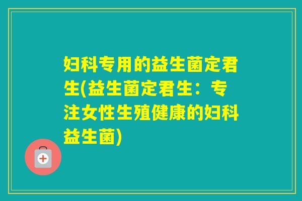 专用的益生菌定君生(益生菌定君生：专注女性生殖健康的益生菌)