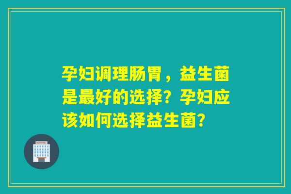 孕妇调理肠胃，益生菌是好的选择？孕妇应该如何选择益生菌？
