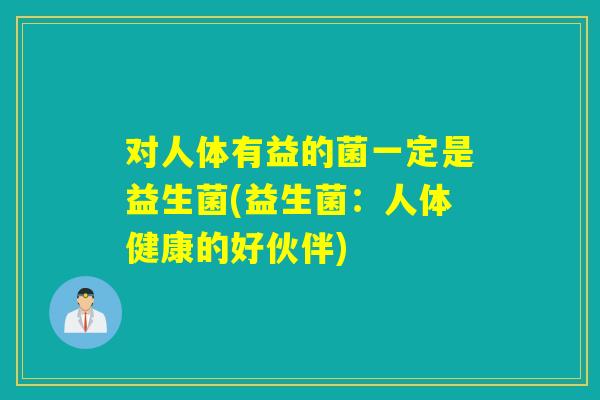 对人体有益的菌一定是益生菌(益生菌：人体健康的好伙伴)