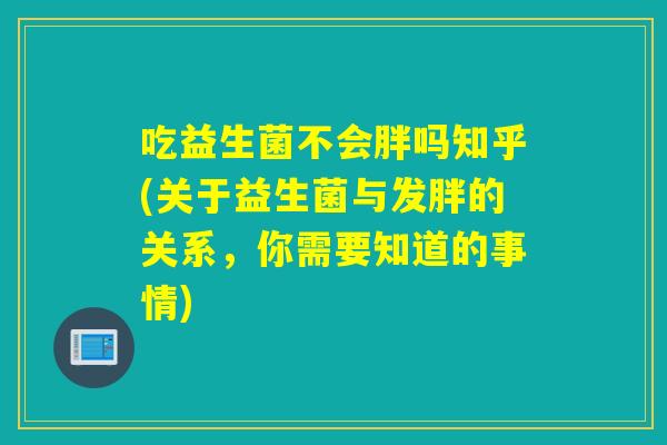 吃益生菌不会胖吗知乎(关于益生菌与发胖的关系，你需要知道的事情)