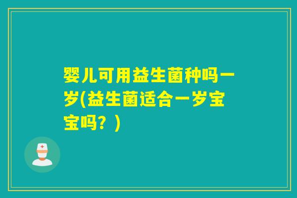 婴儿可用益生菌种吗一岁(益生菌适合一岁宝宝吗?) 婴儿可用益生菌种吗一岁(益生菌适合一岁宝宝吗?)