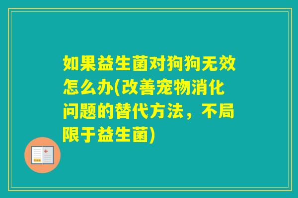 如果益生菌对狗狗无效怎么办(改善宠物消化问题的替代方法，不局限于益生菌)