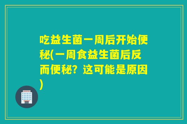 吃益生菌一周后开始(一周食益生菌后反而?这可能是原因) 吃益生菌一周后开始(一周食益生菌后反而?这可能是原因)