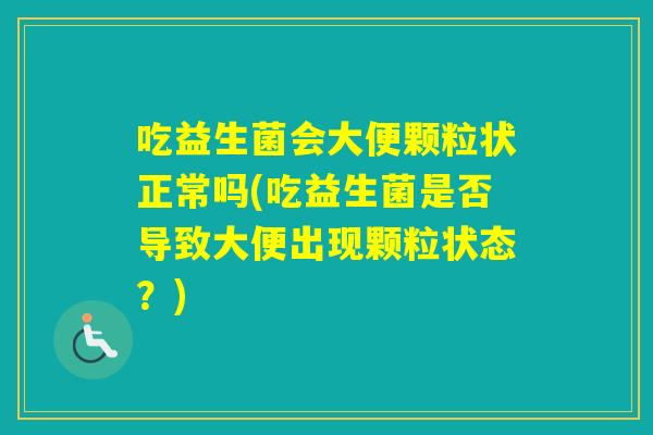 吃益生菌会大便颗粒状正常吗(吃益生菌是否导致大便出现颗粒状态？)
