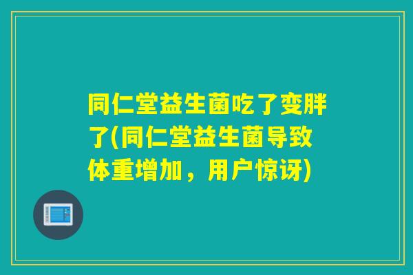 同仁堂益生菌吃了变胖了(同仁堂益生菌导致体重增加，用户惊讶)