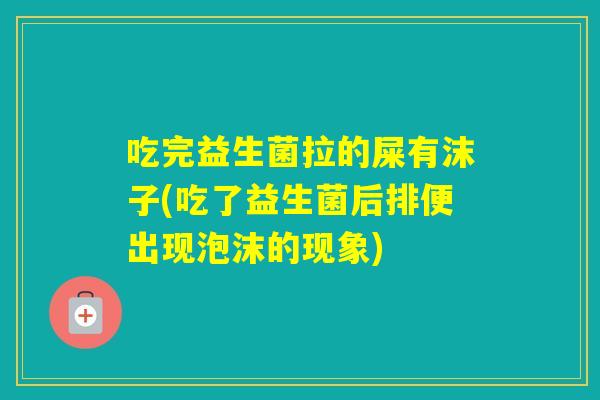 吃完益生菌拉的屎有沫子(吃了益生菌后排便出现泡沫的现象)