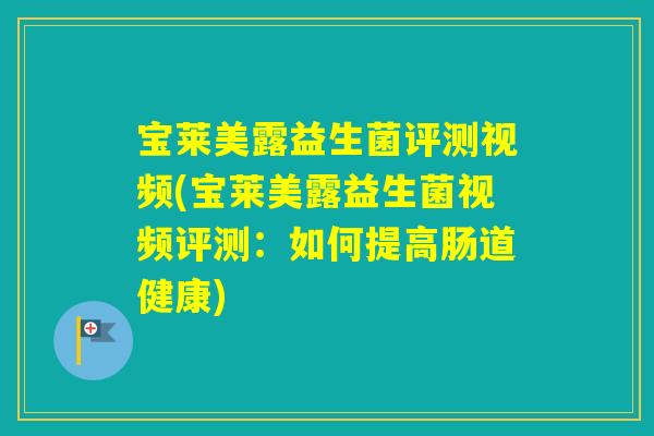 宝莱美露益生菌评测视频(宝莱美露益生菌视频评测：如何提高肠道健康)