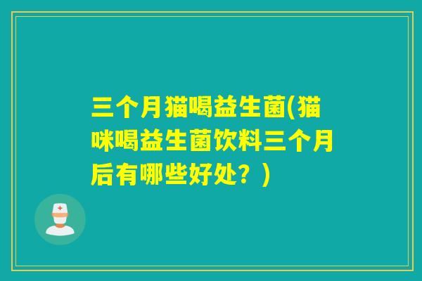 三个月猫喝益生菌(猫咪喝益生菌饮料三个月后有哪些好处？)