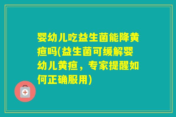 婴幼儿吃益生菌能降黄疸吗(益生菌可缓解婴幼儿黄疸，专家提醒如何正确服用)
