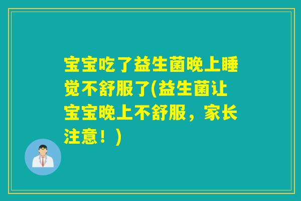 宝宝吃了益生菌晚上睡觉不舒服了(益生菌让宝宝晚上不舒服,家长注意!) 宝宝吃了益生菌晚上睡觉不舒服了(益生菌让宝宝晚上不舒服,家长注意!)