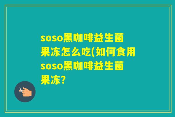 soso黑咖啡益生菌果冻怎么吃(如何食用soso黑咖啡益生菌果冻？