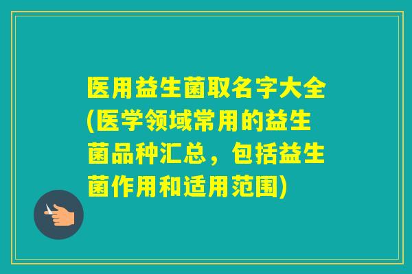医用益生菌取名字大全(医学领域常用的益生菌品种汇总,包括益生菌作用和适用范围) 医用益生菌取名字大全(医学领域常用的益生菌品种汇总,包括益生菌作用和适用范围)