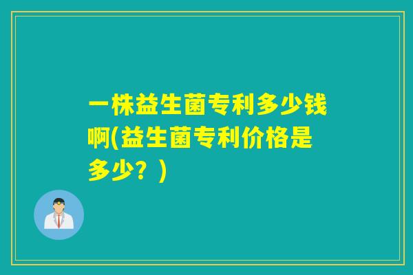 一株益生菌专利多少钱啊(益生菌专利价格是多少？)
