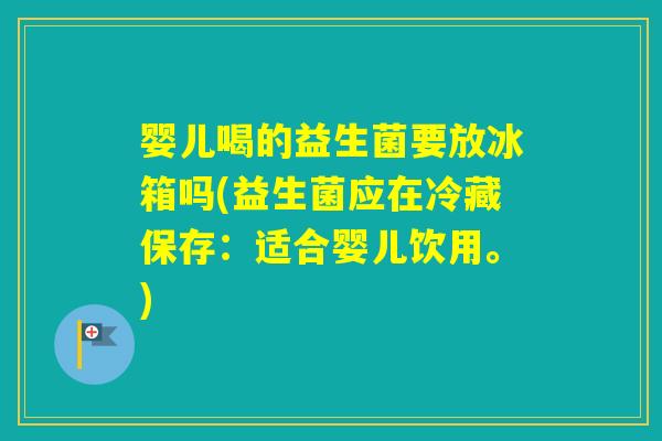 婴儿喝的益生菌要放冰箱吗(益生菌应在冷藏保存：适合婴儿饮用。)