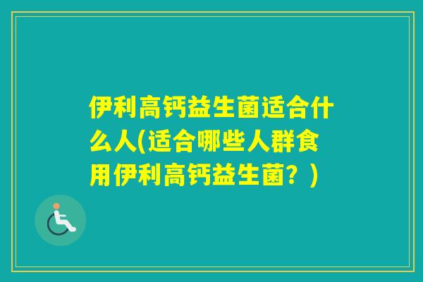 伊利高钙益生菌适合什么人(适合哪些人群食用伊利高钙益生菌？)
