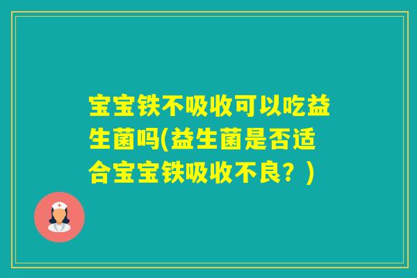 宝宝铁不吸收可以吃益生菌吗(益生菌是否适合宝宝铁吸收不良?) 宝宝铁不吸收可以吃益生菌吗(益生菌是否适合宝宝铁吸收不良?)