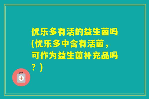 优乐多有活的益生菌吗(优乐多中含有活菌,可作为益生菌补充品吗?) 优乐多有活的益生菌吗(优乐多中含有活菌,可作为益生菌补充品吗?)