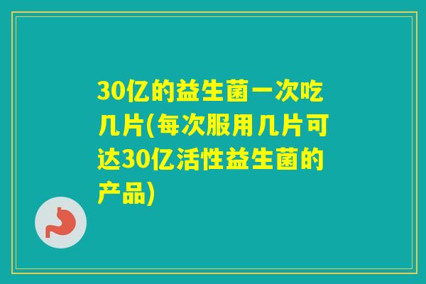 30亿的益生菌一次吃几片(每次服用几片可达30亿活性益生菌的产品)