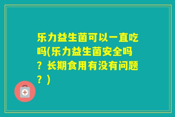乐力益生菌可以一直吃吗(乐力益生菌安全吗？长期食用有没有问题？)