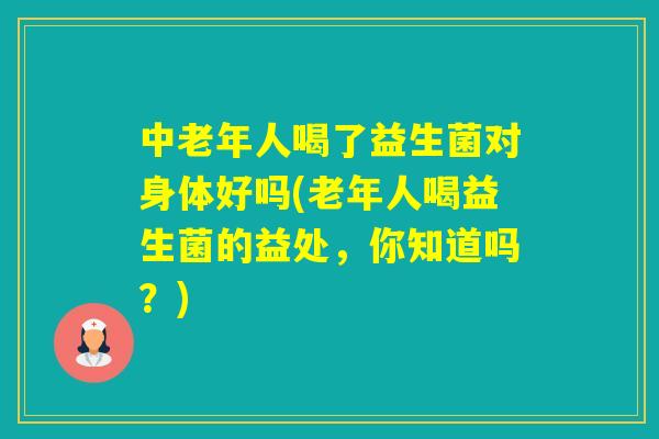 中老年人喝了益生菌对身体好吗(老年人喝益生菌的益处,你知道吗?) 中老年人喝了益生菌对身体好吗(老年人喝益生菌的益处,你知道吗?)