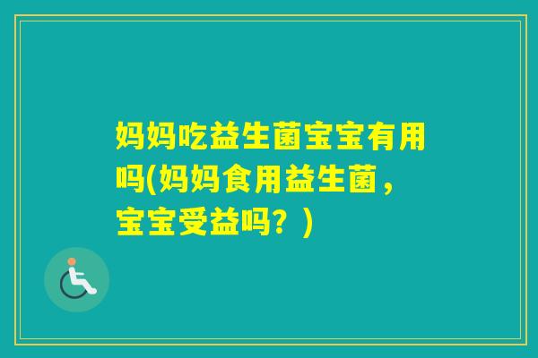 妈妈吃益生菌宝宝有用吗(妈妈食用益生菌,宝宝受益吗?) 妈妈吃益生菌宝宝有用吗(妈妈食用益生菌,宝宝受益吗?)