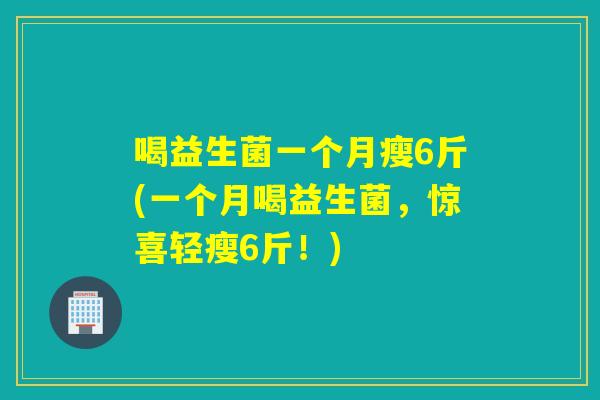喝益生菌一个月瘦6斤(一个月喝益生菌,惊喜轻瘦6斤!) 喝益生菌一个月瘦6斤(一个月喝益生菌,惊喜轻瘦6斤!)