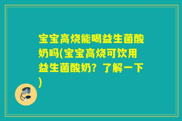 宝宝高烧能喝益生菌酸奶吗(宝宝高烧可饮用益生菌酸奶?了解一下) 宝宝高烧能喝益生菌酸奶吗(宝宝高烧可饮用益生菌酸奶?了解一下)