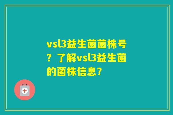 vsl3益生菌菌株号？了解vsl3益生菌的菌株信息？