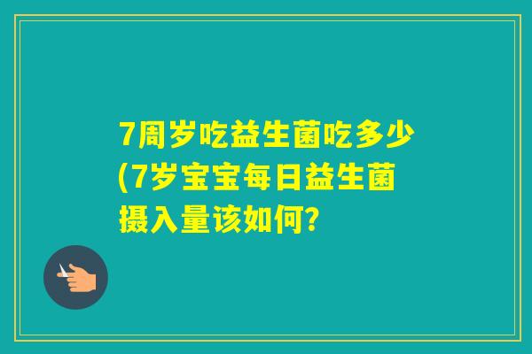 7周岁吃益生菌吃多少(7岁宝宝每日益生菌摄入量该如何？
