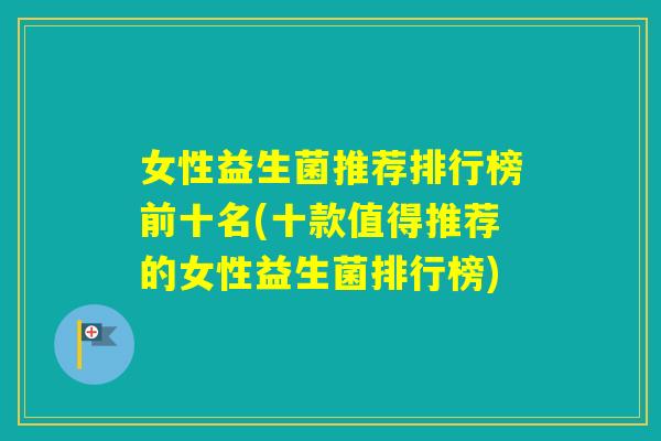 女性益生菌推荐排行榜前十名(十款值得推荐的女性益生菌排行榜)