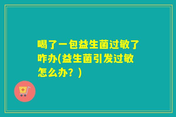 喝了一包益生菌了咋办(益生菌引发怎么办?) 喝了一包益生菌了咋办(益生菌引发怎么办?)