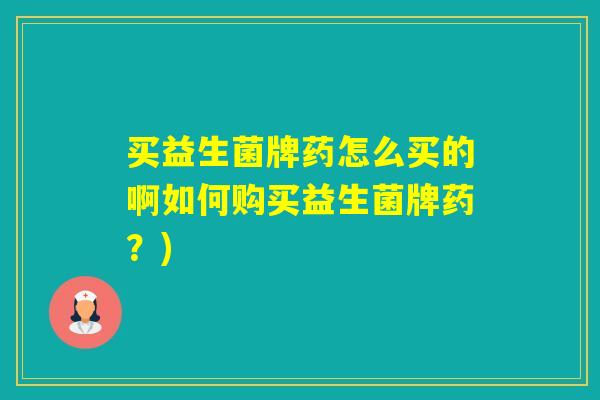 买益生菌牌药怎么买的啊如何购买益生菌牌药?) 买益生菌牌药怎么买的啊如何购买益生菌牌药?)