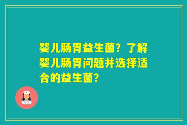 婴儿肠胃益生菌?了解婴儿肠胃问题并选择适合的益生菌? 婴儿肠胃益生菌?了解婴儿肠胃问题并选择适合的益生菌?