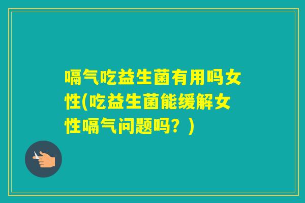 嗝气吃益生菌有用吗女性(吃益生菌能缓解女性嗝气问题吗？)