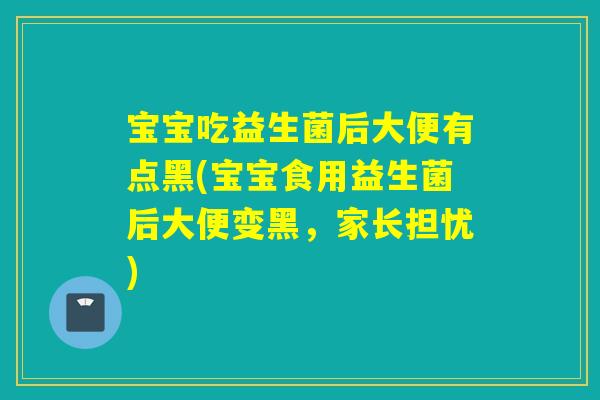 宝宝吃益生菌后大便有点黑(宝宝食用益生菌后大便变黑,家长担忧) 宝宝吃益生菌后大便有点黑(宝宝食用益生菌后大便变黑,家长担忧)