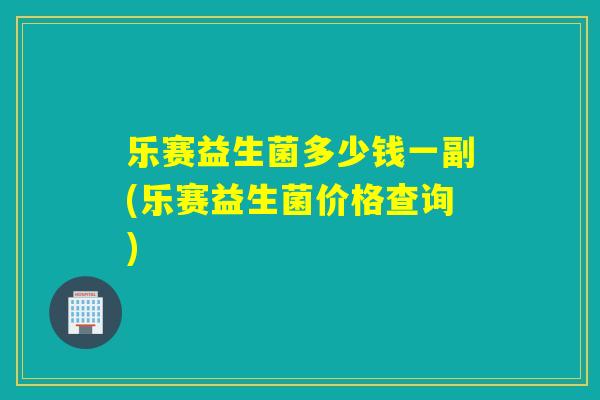 乐赛益生菌多少钱一副(乐赛益生菌价格查询) 乐赛益生菌多少钱一副(乐赛益生菌价格查询)