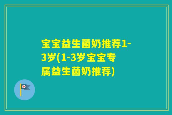 宝宝益生菌奶推荐1-3岁(1-3岁宝宝专属益生菌奶推荐)