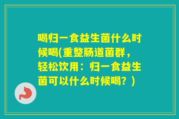 喝归一食益生菌什么时候喝(重整肠道菌群，轻松饮用：归一食益生菌可以什么时候喝？)
