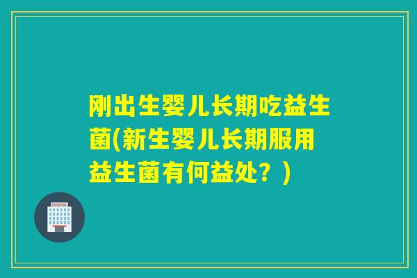 刚出生婴儿长期吃益生菌(新生婴儿长期服用益生菌有何益处?) 刚出生婴儿长期吃益生菌(新生婴儿长期服用益生菌有何益处?)