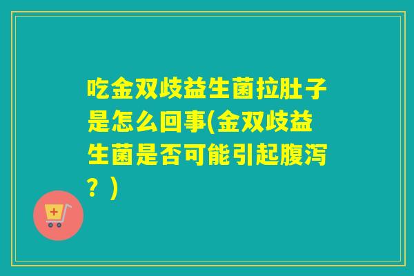 吃金双歧益生菌拉肚子是怎么回事(金双歧益生菌是否可能引起?) 吃金双歧益生菌拉肚子是怎么回事(金双歧益生菌是否可能引起?)