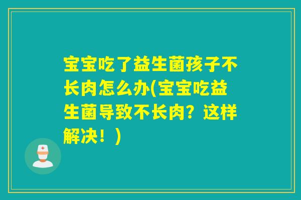 宝宝吃了益生菌孩子不长肉怎么办(宝宝吃益生菌导致不长肉？这样解决！)