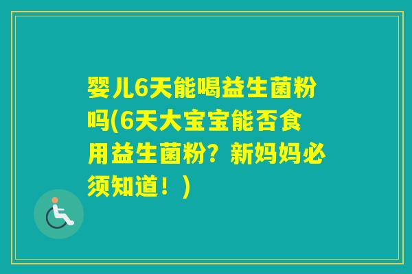 婴儿6天能喝益生菌粉吗(6天大宝宝能否食用益生菌粉?新妈妈必须知道!) 婴儿6天能喝益生菌粉吗(6天大宝宝能否食用益生菌粉?新妈妈必须知道!)